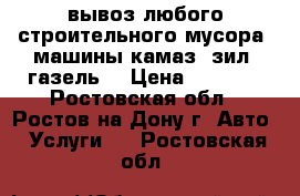 вывоз любого строительного мусора. машины камаз, зил, газель. › Цена ­ 1 500 - Ростовская обл., Ростов-на-Дону г. Авто » Услуги   . Ростовская обл.